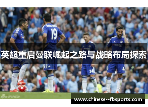 英超重启曼联崛起之路与战略布局探索 英超重启曼联崛起之路与战略布局探索