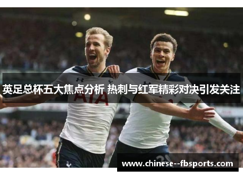 英足总杯五大焦点分析 热刺与红军精彩对决引发关注 英足总杯五大焦点分析 热刺与红军精彩对决引发关注