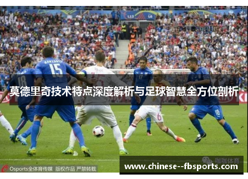 莫德里奇技术特点深度解析与足球智慧全方位剖析 莫德里奇技术特点深度解析与足球智慧全方位剖析