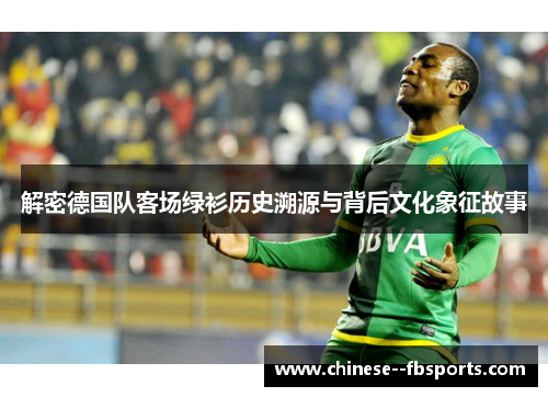解密德国队客场绿衫历史溯源与背后文化象征故事 解密德国队客场绿衫历史溯源与背后文化象征故事