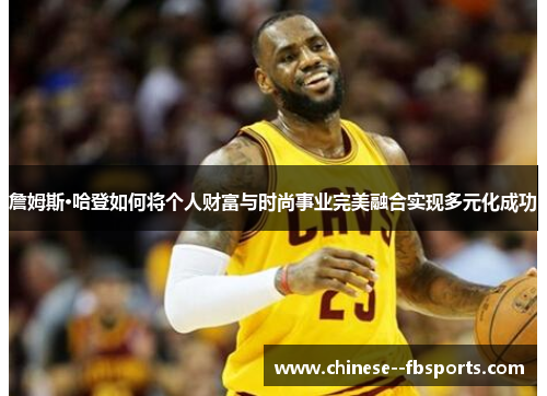 詹姆斯·哈登如何将个人财富与时尚事业完美融合实现多元化成功 詹姆斯·哈登如何将个人财富与时尚事业完美融合实现多元化成功