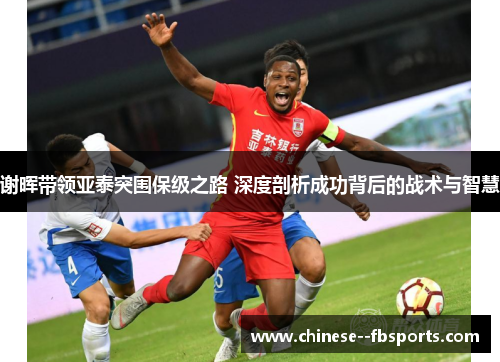 谢晖带领亚泰突围保级之路 深度剖析成功背后的战术与智慧 谢晖带领亚泰突围保级之路 深度剖析成功背后的战术与智慧