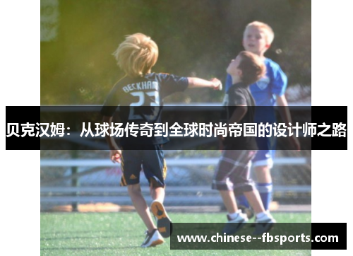 贝克汉姆：从球场传奇到全球时尚帝国的设计师之路