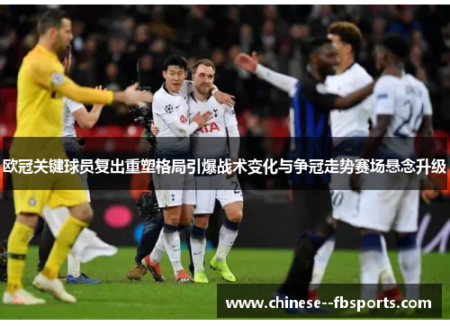 欧冠关键球员复出重塑格局引爆战术变化与争冠走势赛场悬念升级