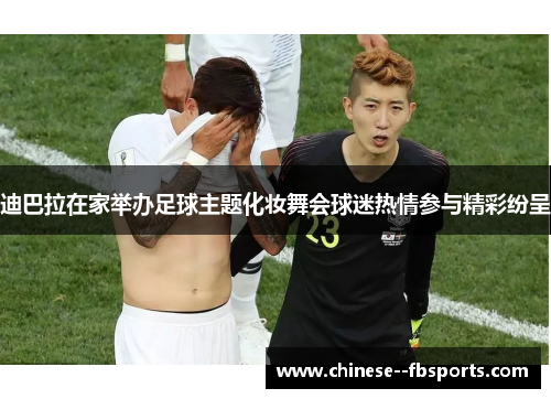 迪巴拉在家举办足球主题化妆舞会球迷热情参与精彩纷呈