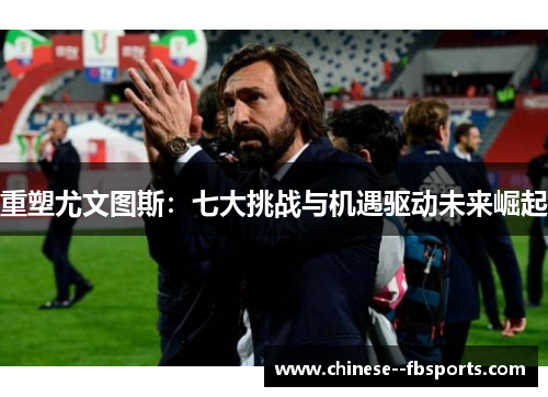 重塑尤文图斯：七大挑战与机遇驱动未来崛起