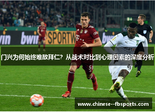 门兴为何始终难敌拜仁?从战术对比到心理因素的深度分析 门兴为何始终难敌拜仁?从战术对比到心理因素的深度分析