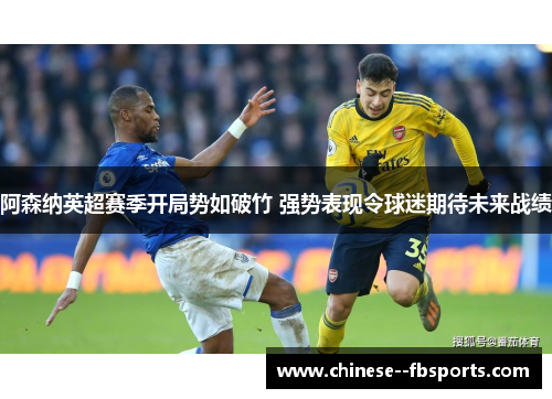阿森纳英超赛季开局势如破竹 强势表现令球迷期待未来战绩 阿森纳英超赛季开局势如破竹 强势表现令球迷期待未来战绩