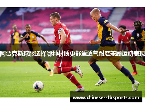 阿贾克斯球服选择哪种材质更舒适透气耐磨兼顾运动表现