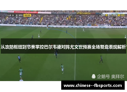 从攻防枢纽到节奏掌控巴尔韦德对阵尤文世预赛全场复盘表现解析