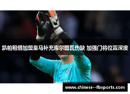 凯帕租借加盟皇马补充库尔图瓦伤缺 加强门将位置深度