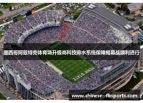 墨西哥阿兹特克体育场升级高科技排水系统保障揭幕战顺利进行