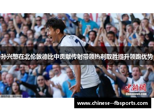 孙兴慜在北伦敦德比中贡献传射带领热刺取胜提升领跑优势 孙兴慜在北伦敦德比中贡献传射带领热刺取胜提升领跑优势