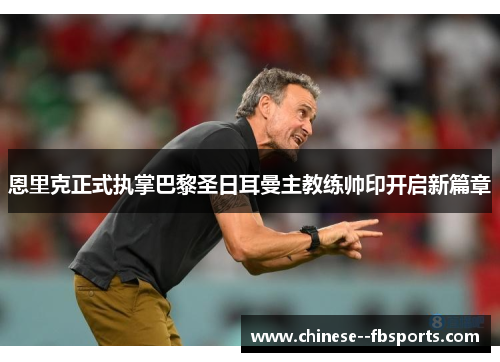 恩里克正式执掌巴黎圣日耳曼主教练帅印开启新篇章