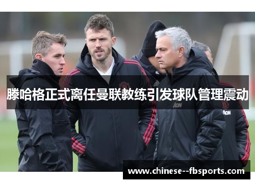 滕哈格正式离任曼联教练引发球队管理震动