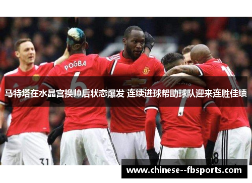 马特塔在水晶宫换帅后状态爆发 连续进球帮助球队迎来连胜佳绩