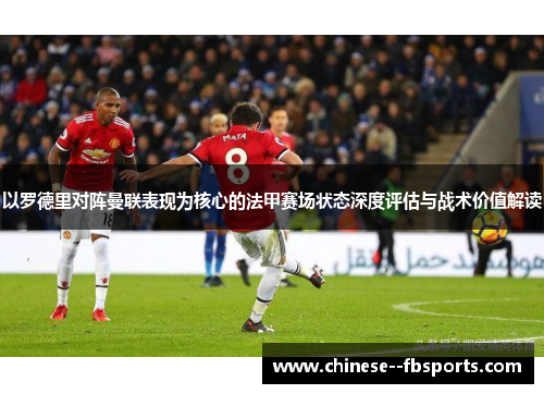 以罗德里对阵曼联表现为核心的法甲赛场状态深度评估与战术价值解读 以罗德里对阵曼联表现为核心的法甲赛场状态深度评估与战术价值解读
