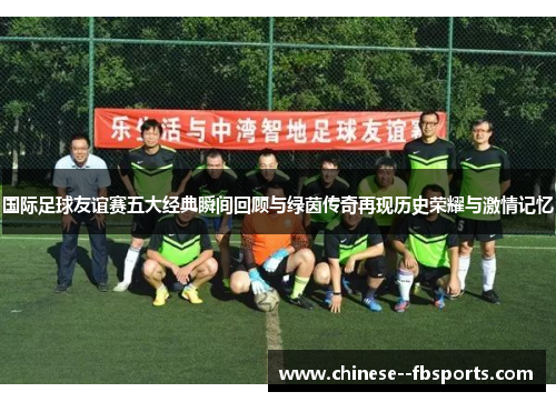 国际足球友谊赛五大经典瞬间回顾与绿茵传奇再现历史荣耀与激情记忆 国际足球友谊赛五大经典瞬间回顾与绿茵传奇再现历史荣耀与激情记忆
