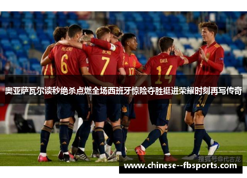 奥亚萨瓦尔读秒绝杀点燃全场西班牙惊险夺胜挺进荣耀时刻再写传奇 奥亚萨瓦尔读秒绝杀点燃全场西班牙惊险夺胜挺进荣耀时刻再写传奇